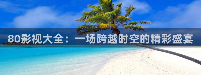 悠久影院.：80影视大全：一场跨越时空的精彩盛宴